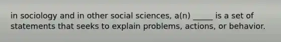 in sociology and in other social sciences, a(n) _____ is a set of statements that seeks to explain problems, actions, or behavior.