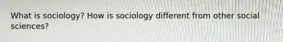 What is sociology? How is sociology different from other social sciences?