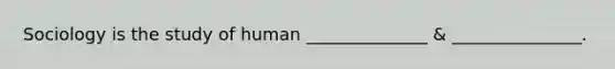 Sociology is the study of human ______________ & _______________.