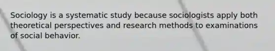 Sociology is a systematic study because sociologists apply both theoretical perspectives and research methods to examinations of social behavior.