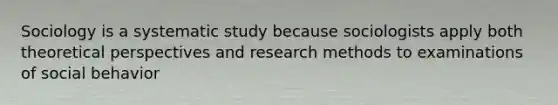 Sociology is a systematic study because sociologists apply both theoretical perspectives and research methods to examinations of social behavior