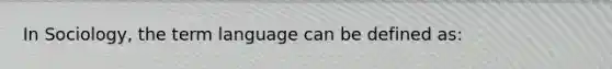 In Sociology, the term language can be defined as: