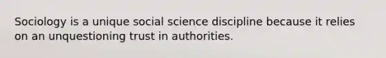 Sociology is a unique social science discipline because it relies on an unquestioning trust in authorities.