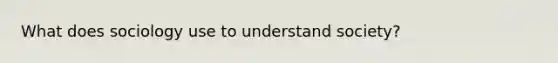 What does sociology use to understand society?