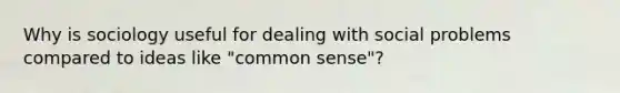 Why is sociology useful for dealing with social problems compared to ideas like "common sense"?