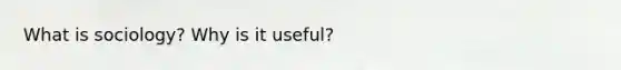What is sociology? Why is it useful?