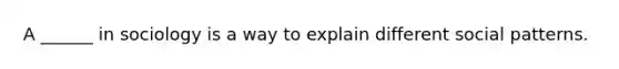 A ______ in sociology is a way to explain different social patterns.