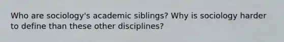 Who are sociology's academic siblings? Why is sociology harder to define than these other disciplines?