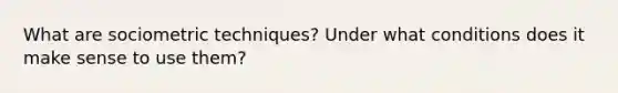 What are sociometric techniques? Under what conditions does it make sense to use them?