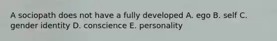 A sociopath does not have a fully developed A. ego B. self C. gender identity D. conscience E. personality