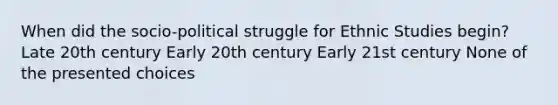 When did the socio-political struggle for Ethnic Studies begin? Late 20th century Early 20th century Early 21st century None of the presented choices