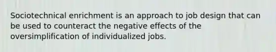 Sociotechnical enrichment is an approach to job design that can be used to counteract the negative effects of the oversimplification of individualized jobs.