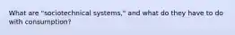 What are "sociotechnical systems," and what do they have to do with consumption?