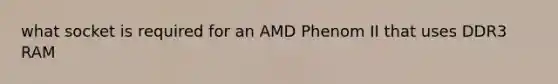 what socket is required for an AMD Phenom II that uses DDR3 RAM