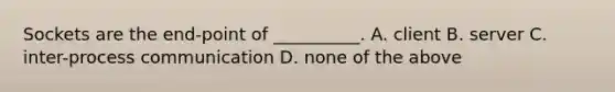 Sockets are the end-point of __________. A. client B. server C. inter-process communication D. none of the above