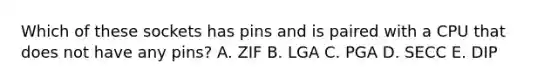 Which of these sockets has pins and is paired with a CPU that does not have any pins? A. ZIF B. LGA C. PGA D. SECC E. DIP