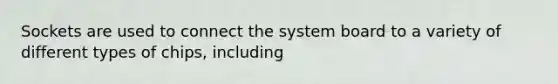 Sockets are used to connect the system board to a variety of different types of chips, including