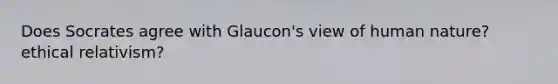 Does Socrates agree with Glaucon's view of human nature? ethical relativism?