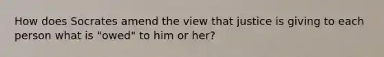 How does Socrates amend the view that justice is giving to each person what is "owed" to him or her?