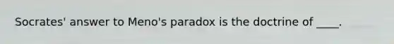 Socrates' answer to Meno's paradox is the doctrine of ____.