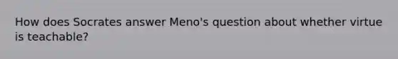 How does Socrates answer Meno's question about whether virtue is teachable?