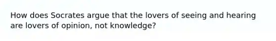 How does Socrates argue that the lovers of seeing and hearing are lovers of opinion, not knowledge?