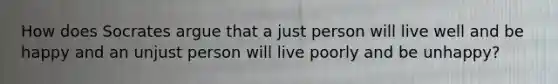 How does Socrates argue that a just person will live well and be happy and an unjust person will live poorly and be unhappy?