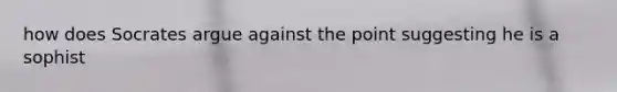 how does Socrates argue against the point suggesting he is a sophist