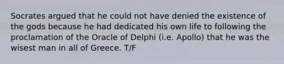 Socrates argued that he could not have denied the existence of the gods because he had dedicated his own life to following the proclamation of the Oracle of Delphi (i.e. Apollo) that he was the wisest man in all of Greece. T/F