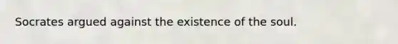 Socrates argued against the existence of the soul.