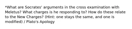 *What are Socrates' arguments in the cross examination with Meletus? What charges is he responding to? How do these relate to the New Charges? (Hint: one stays the same, and one is modified) / Plato's Apology