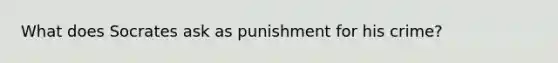 What does Socrates ask as punishment for his crime?