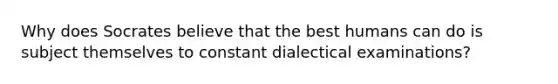 Why does Socrates believe that the best humans can do is subject themselves to constant dialectical examinations?