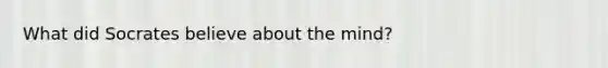 What did Socrates believe about the mind?