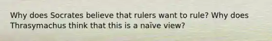 Why does Socrates believe that rulers want to rule? Why does Thrasymachus think that this is a naïve view?