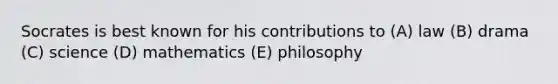 Socrates is best known for his contributions to (A) law (B) drama (C) science (D) mathematics (E) philosophy