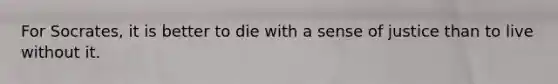 For Socrates, it is better to die with a sense of justice than to live without it.