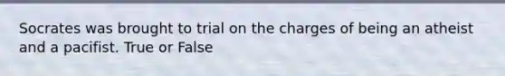 Socrates was brought to trial on the charges of being an atheist and a pacifist. True or False
