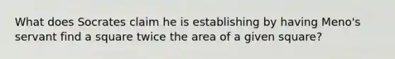 What does Socrates claim he is establishing by having Meno's servant find a square twice the area of a given square?