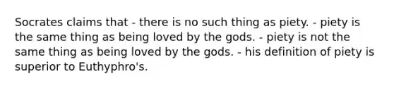 Socrates claims that - there is no such thing as piety. - piety is the same thing as being loved by the gods. - piety is not the same thing as being loved by the gods. - his definition of piety is superior to Euthyphro's.