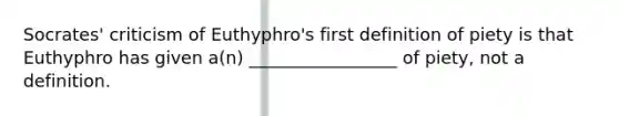 Socrates' criticism of Euthyphro's first definition of piety is that Euthyphro has given a(n) _________________ of piety, not a definition.