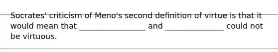 Socrates' criticism of Meno's second definition of virtue is that it would mean that _________________ and _______________ could not be virtuous.
