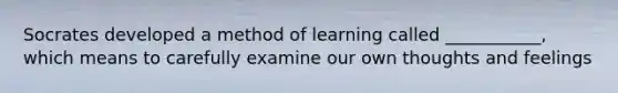 Socrates developed a method of learning called ___________, which means to carefully examine our own thoughts and feelings