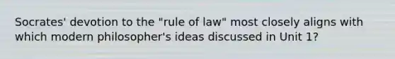 Socrates' devotion to the "rule of law" most closely aligns with which modern philosopher's ideas discussed in Unit 1?