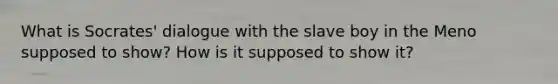 What is Socrates' dialogue with the slave boy in the Meno supposed to show? How is it supposed to show it?