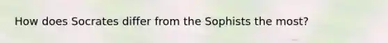 How does Socrates differ from the Sophists the most?