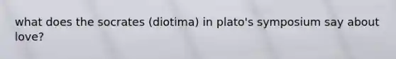 what does the socrates (diotima) in plato's symposium say about love?