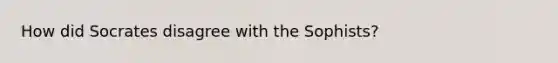 How did Socrates disagree with the Sophists?