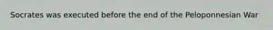 Socrates was executed before the end of the Peloponnesian War