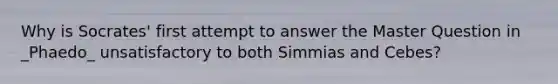 Why is Socrates' first attempt to answer the Master Question in _Phaedo_ unsatisfactory to both Simmias and Cebes?